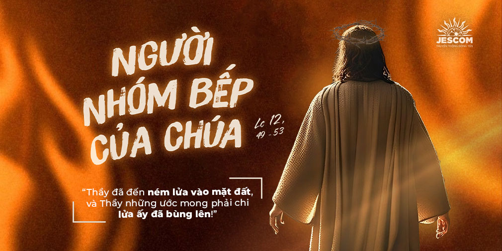 Người nhóm bếp của Chúa | Suy tư Tin Mừng CN 20 TN Năm C Người nhóm bếp của Chúa | Suy tư Tin Mừng CN 20 TN Năm C